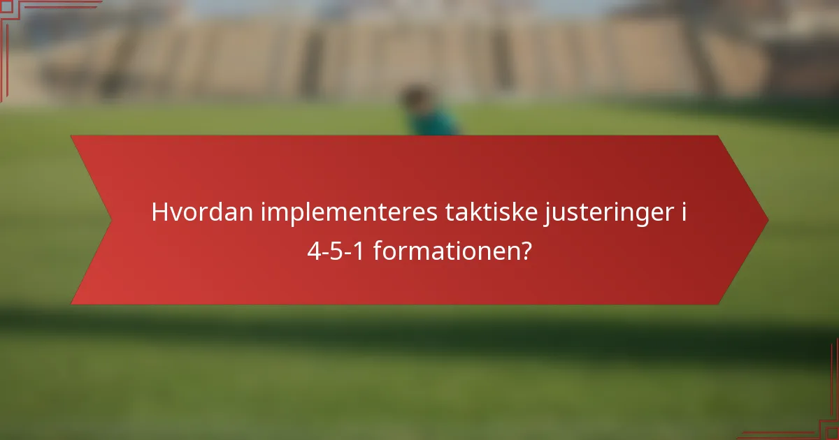 Hvordan implementeres taktiske justeringer i 4-5-1 formationen?